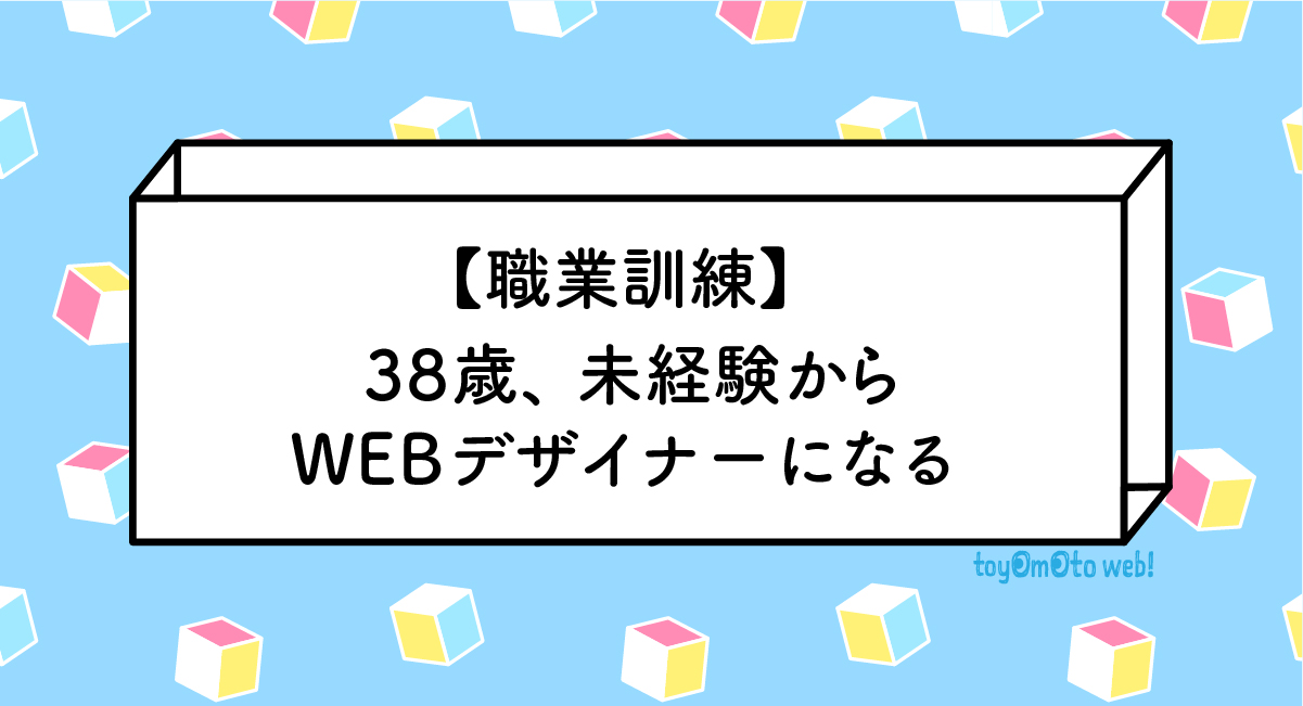 【職業訓練】38歳、A未経験から WEBデザイナーになる