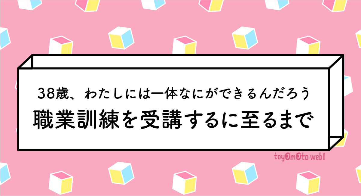 38歳、わたしには一体なにができるんだろう｜職業訓練を受講するに至るまで